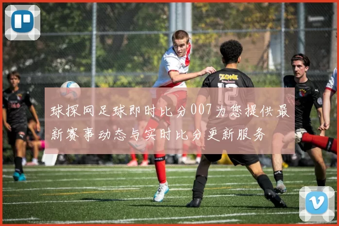 球探网足球即时比分007为您提供最新赛事动态与实时比分更新服务