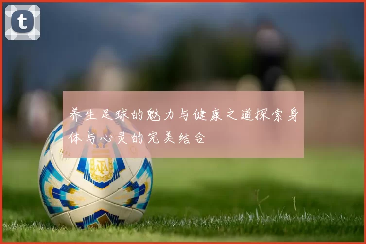 养生足球的魅力与健康之道探索身体与心灵的完美结合