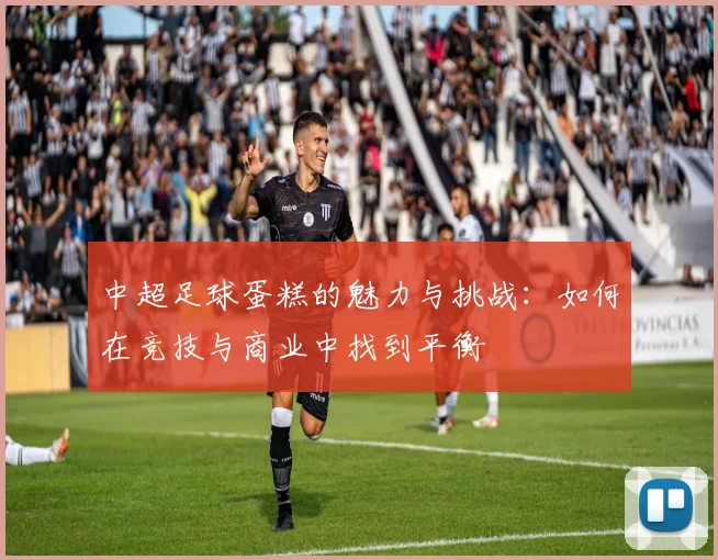中超足球蛋糕的魅力与挑战：如何在竞技与商业中找到平衡