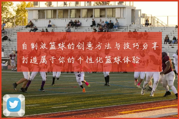 自制放篮球的创意方法与技巧分享打造属于你的个性化篮球体验