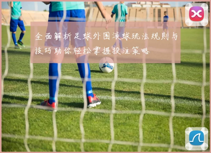 全面解析足球外围滚球玩法规则与技巧助你轻松掌握投注策略