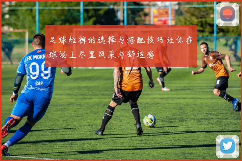 足球短裤的选择与搭配技巧让你在球场上尽显风采与舒适感