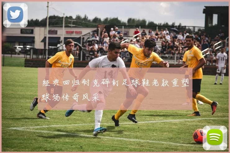 经典回归耐克碎钉足球鞋老款重塑球场传奇风采