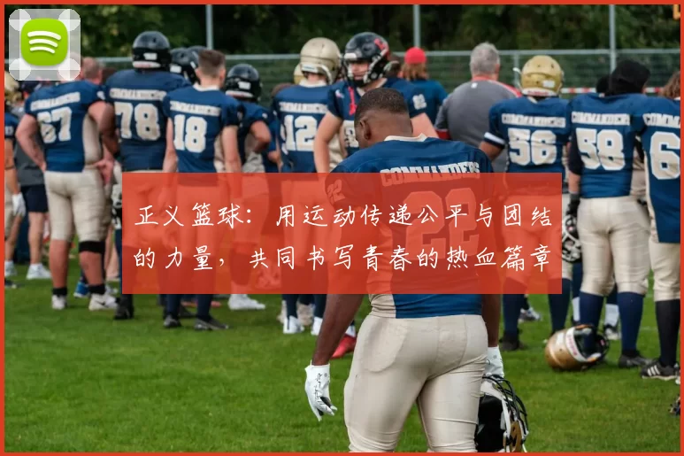 正义篮球：用运动传递公平与团结的力量，共同书写青春的热血篇章