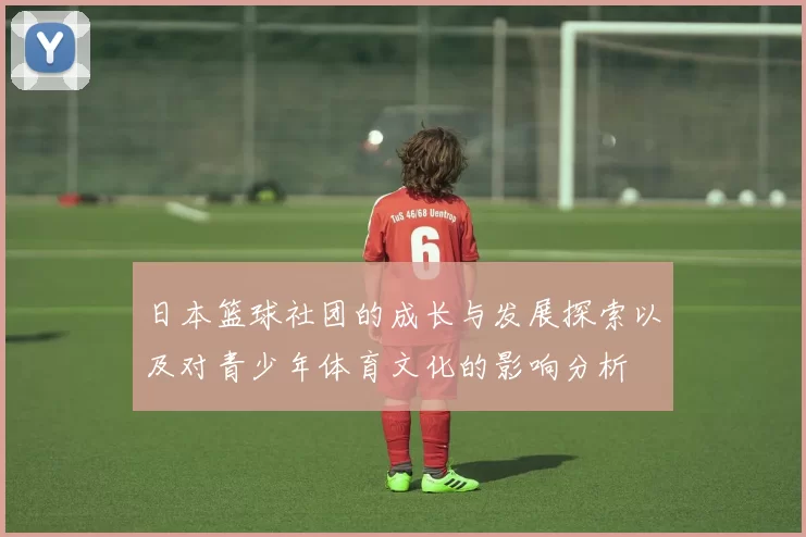 日本篮球社团的成长与发展探索以及对青少年体育文化的影响分析