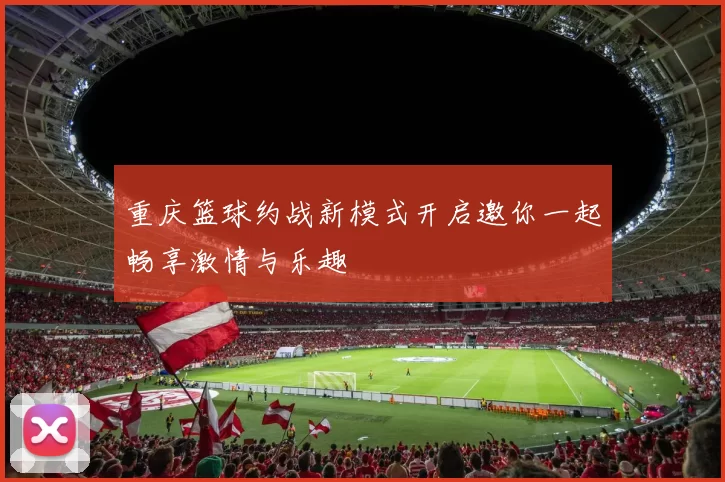 重庆篮球约战新模式开启邀你一起畅享激情与乐趣