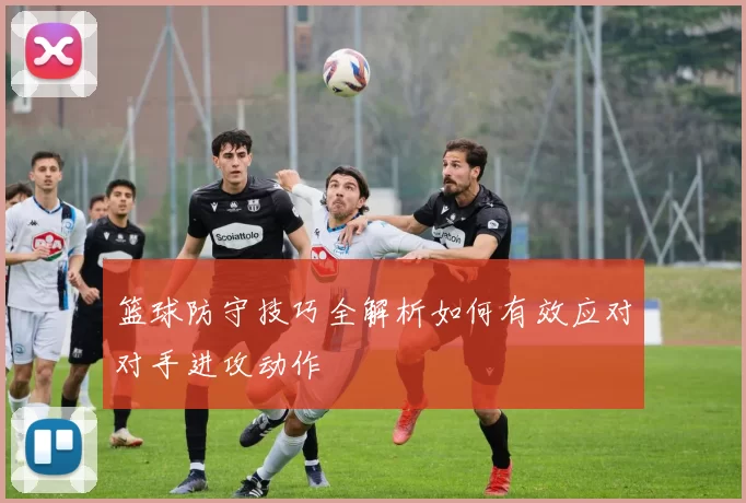 篮球防守技巧全解析如何有效应对对手进攻动作